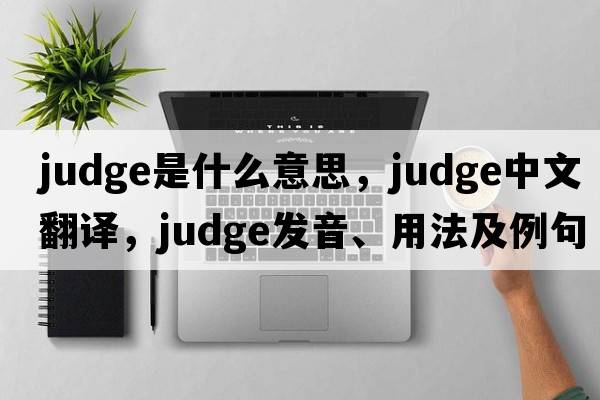 judge是什么意思，judge中文翻譯，judge發(fā)音、用法及例句