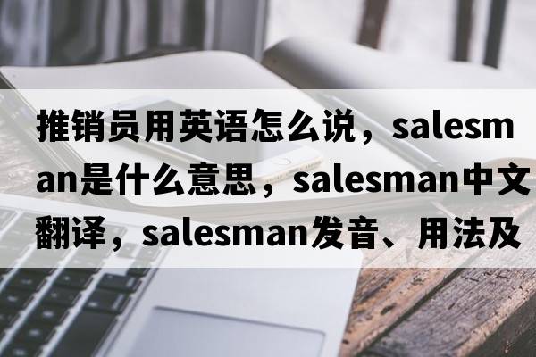 推銷員用英語(yǔ)怎么說(shuō)，salesman是什么意思，salesman中文翻譯，salesman發(fā)音、用法及例句