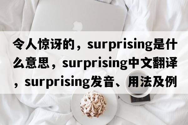 令人驚訝的，surprising是什么意思，surprising中文翻譯，surprising發(fā)音、用法及例句