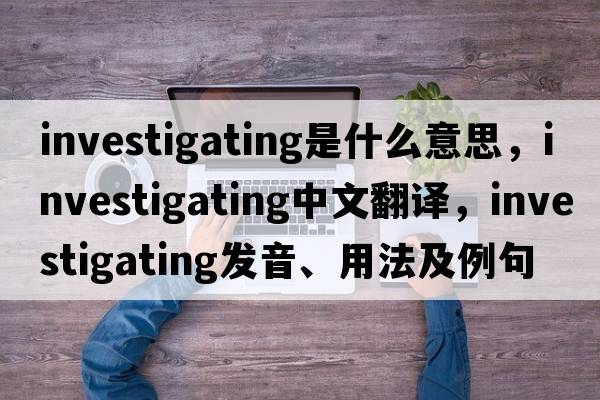 investigating是什么意思，investigating中文翻譯，investigating發(fā)音、用法及例句