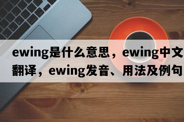 ewing是什么意思，ewing中文翻譯，ewing發(fā)音、用法及例句