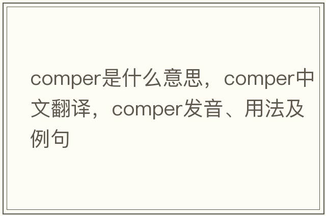 comper是什么意思，comper中文翻譯，comper發(fā)音、用法及例句