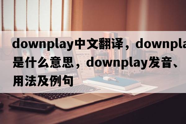 downplay中文翻譯，downplay是什么意思，downplay發(fā)音、用法及例句