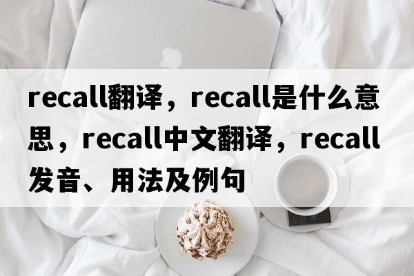 recall翻譯，recall是什么意思，recall中文翻譯，recall發(fā)音、用法及例句