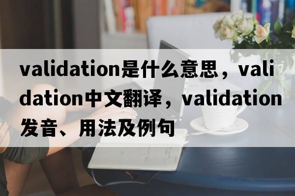 validation是什么意思，validation中文翻譯，validation發(fā)音、用法及例句