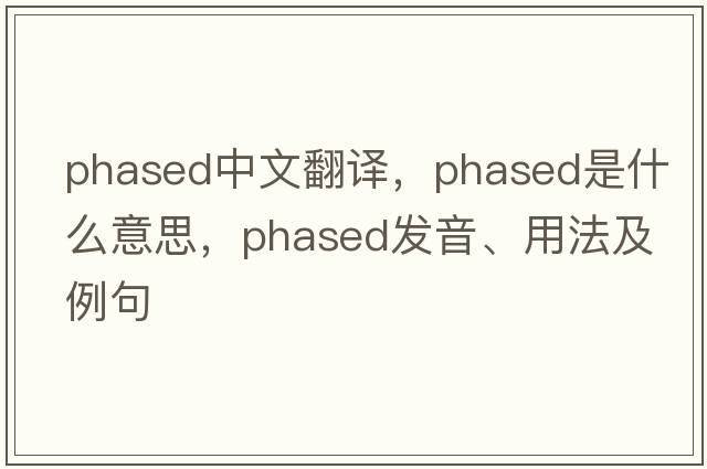 phased中文翻譯，phased是什么意思，phased發(fā)音、用法及例句