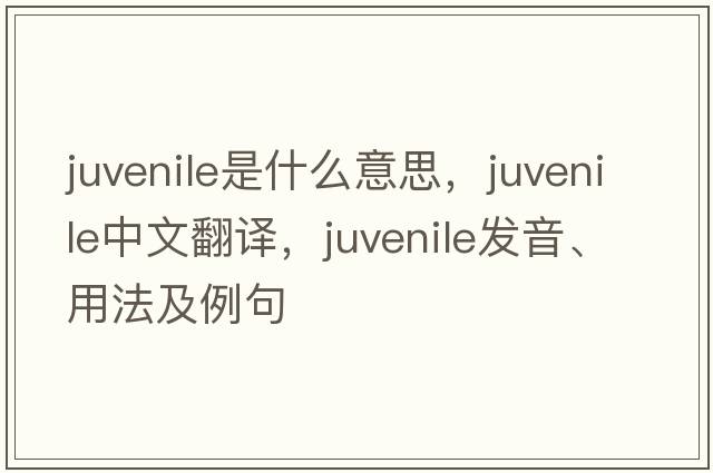 juvenile是什么意思，juvenile中文翻譯，juvenile發(fā)音、用法及例句