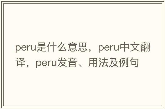 Peru是什么意思，Peru中文翻譯，Peru發(fā)音、用法及例句