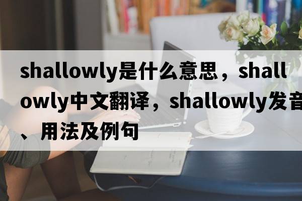 shallowly是什么意思，shallowly中文翻譯，shallowly發(fā)音、用法及例句
