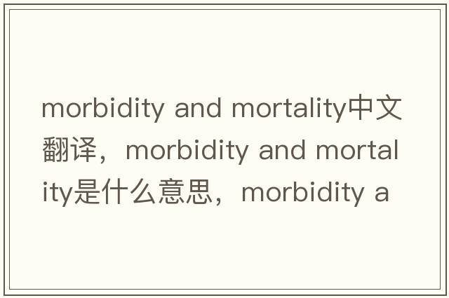 morbidity and mortality中文翻譯，morbidity and mortality是什么意思，morbidity and mortality發(fā)音、用法及例句