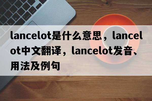 Lancelot是什么意思，Lancelot中文翻譯，Lancelot發(fā)音、用法及例句