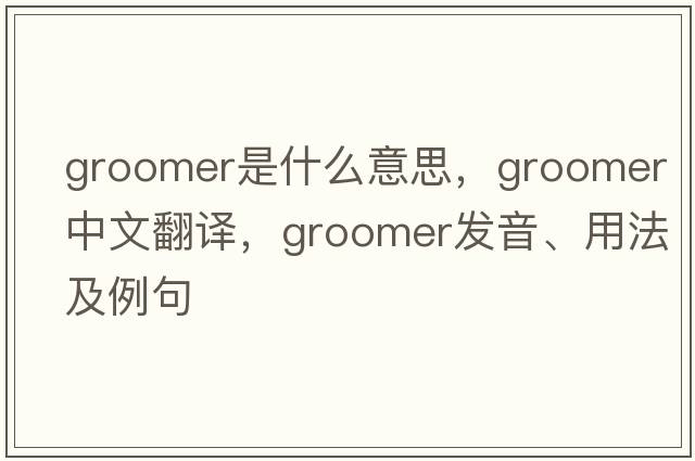 groomer是什么意思，groomer中文翻譯，groomer發(fā)音、用法及例句