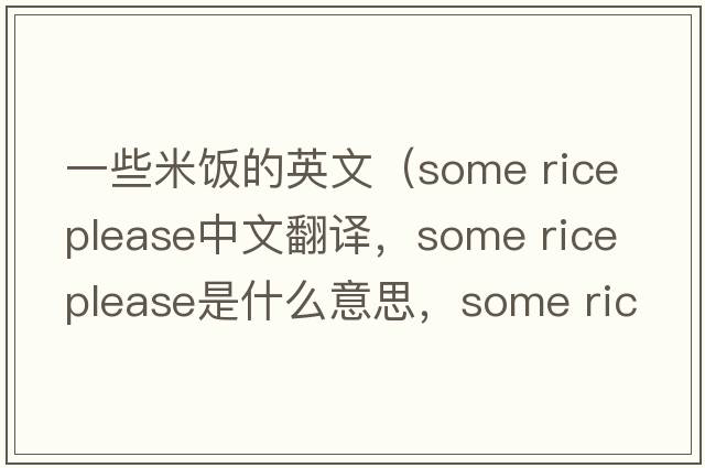 一些米飯的英文（some rice please中文翻譯，some rice please是什么意思，some rice please發(fā)音、用法及例句）