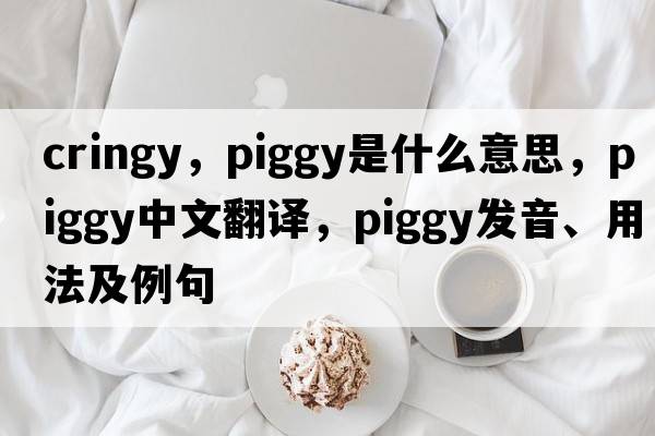 cringy，piggy是什么意思，piggy中文翻譯，piggy發(fā)音、用法及例句