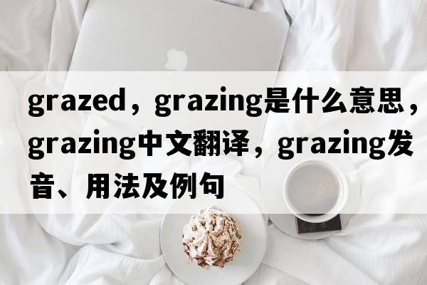 grazed，grazing是什么意思，grazing中文翻譯，grazing發(fā)音、用法及例句