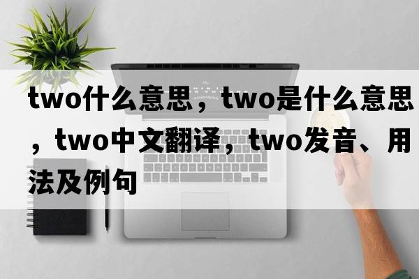 two什么意思，two是什么意思，two中文翻譯，two發(fā)音、用法及例句