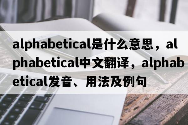 alphabetical是什么意思，alphabetical中文翻譯，alphabetical發(fā)音、用法及例句