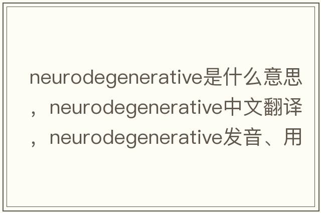 neurodegenerative是什么意思，neurodegenerative中文翻譯，neurodegenerative發(fā)音、用法及例句