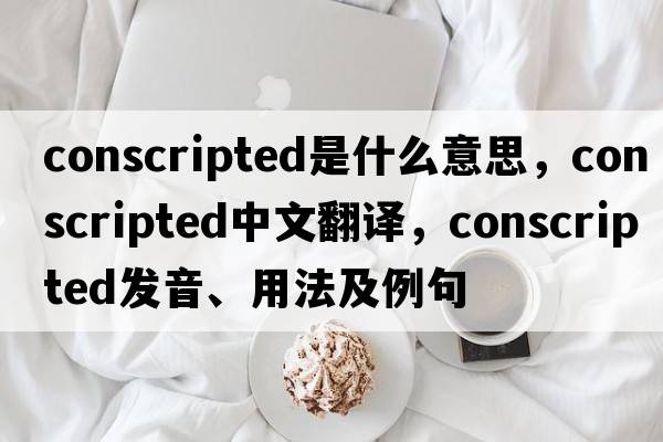 conscripted是什么意思，conscripted中文翻譯，conscripted發(fā)音、用法及例句