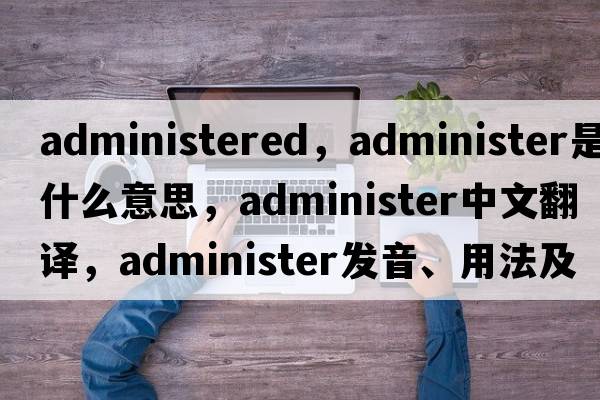 administered，administer是什么意思，administer中文翻譯，administer發(fā)音、用法及例句