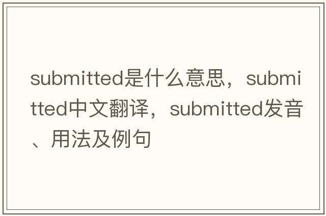 submitted是什么意思，submitted中文翻譯，submitted發(fā)音、用法及例句