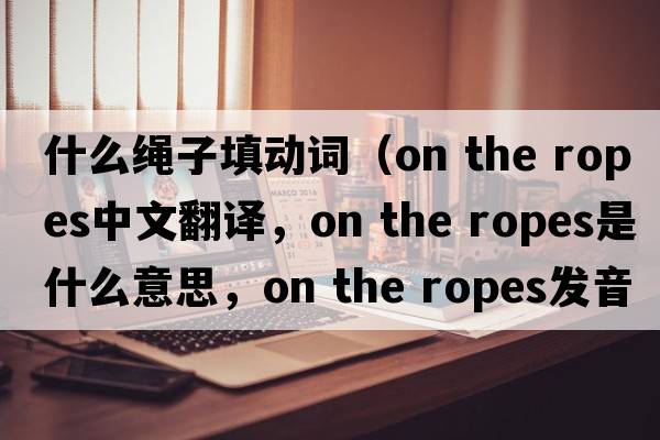 什么繩子填動(dòng)詞（on the ropes中文翻譯，on the ropes是什么意思，on the ropes發(fā)音、用法及例句）