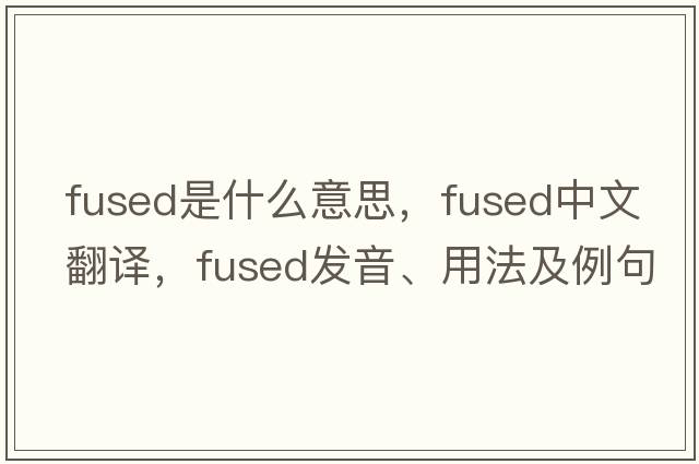 fused是什么意思，fused中文翻譯，fused發(fā)音、用法及例句