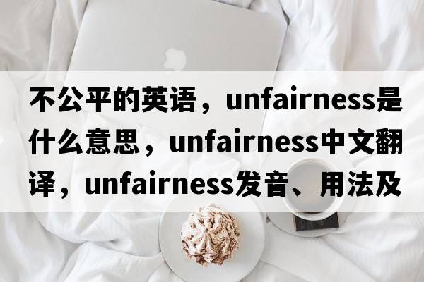 不公平的英語，unfairness是什么意思，unfairness中文翻譯，unfairness發(fā)音、用法及例句