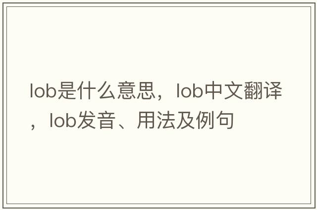 lob是什么意思，lob中文翻譯，lob發(fā)音、用法及例句