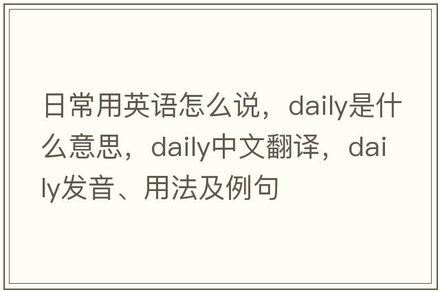 日常用英語怎么說，daily是什么意思，daily中文翻譯，daily發(fā)音、用法及例句