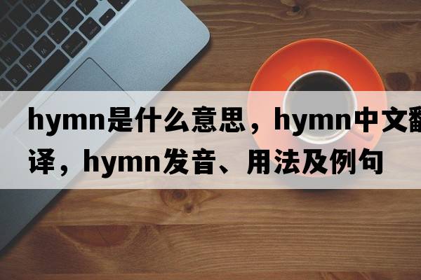 hymn是什么意思，hymn中文翻譯，hymn發(fā)音、用法及例句