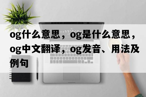 og什么意思，og是什么意思，og中文翻譯，og發(fā)音、用法及例句