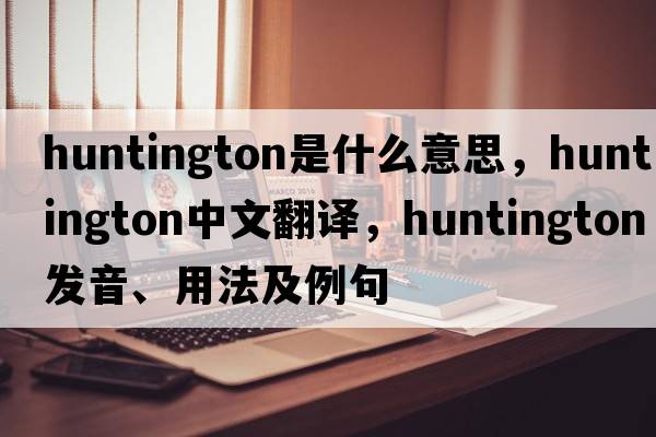 huntington是什么意思，huntington中文翻譯，huntington發(fā)音、用法及例句