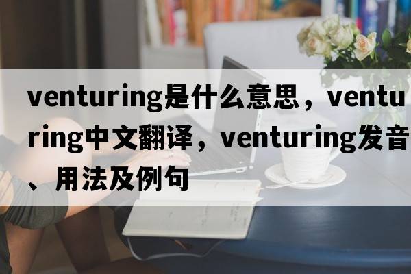 venturing是什么意思，venturing中文翻譯，venturing發(fā)音、用法及例句