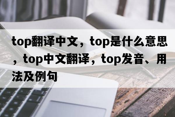 top翻譯中文，top是什么意思，top中文翻譯，top發(fā)音、用法及例句