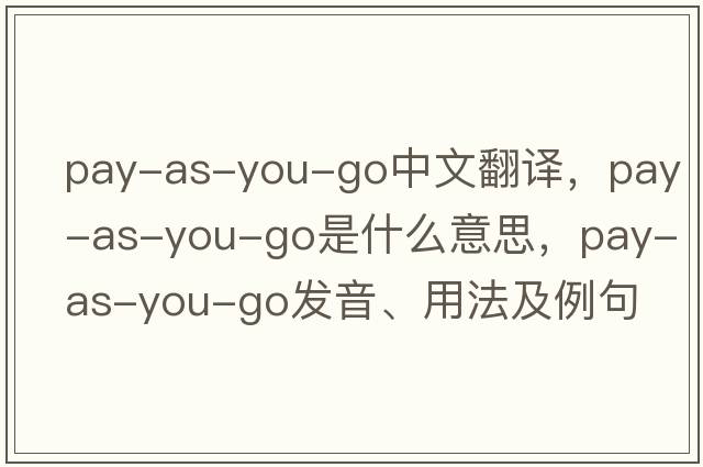 pay-as-you-go中文翻譯，pay-as-you-go是什么意思，pay-as-you-go發(fā)音、用法及例句