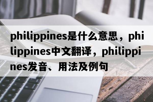 Philippines是什么意思，Philippines中文翻譯，Philippines發(fā)音、用法及例句