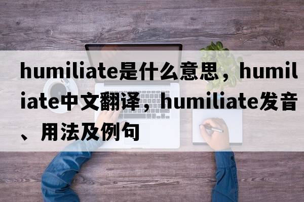 humiliate是什么意思，humiliate中文翻譯，humiliate發(fā)音、用法及例句