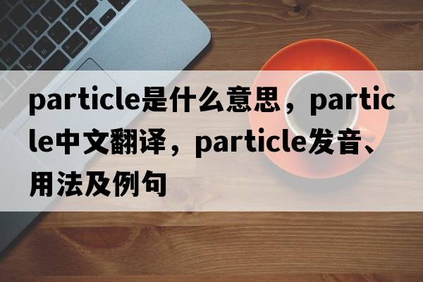particle是什么意思，particle中文翻譯，particle發(fā)音、用法及例句