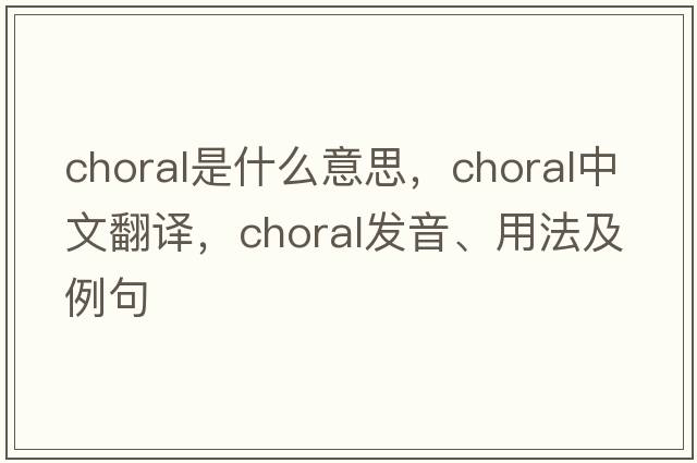 choral是什么意思，choral中文翻譯，choral發(fā)音、用法及例句