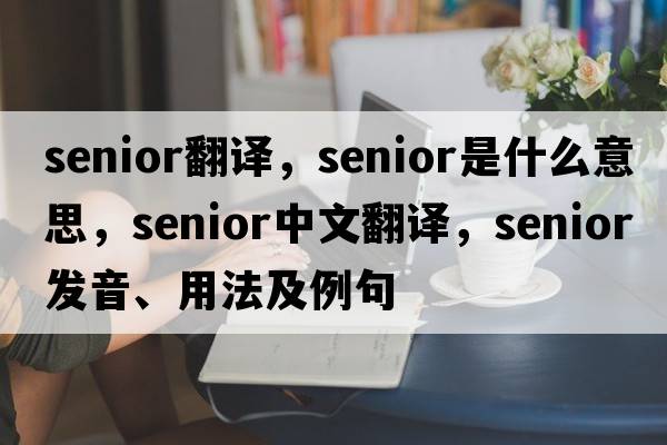senior翻譯，senior是什么意思，senior中文翻譯，senior發(fā)音、用法及例句