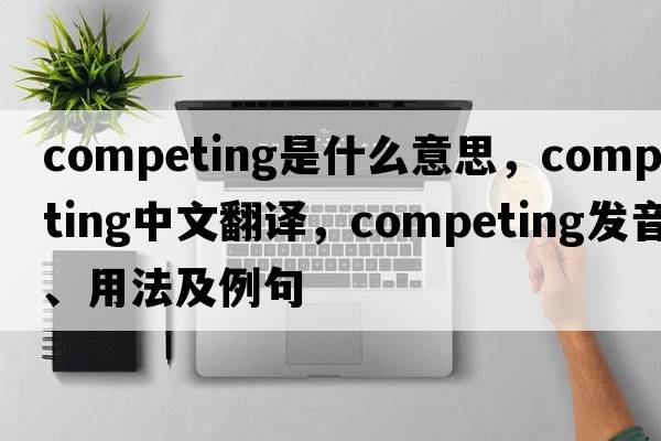 competing是什么意思，competing中文翻譯，competing發(fā)音、用法及例句