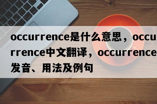 occurrence是什么意思，occurrence中文翻譯，occurrence發(fā)音、用法及例句