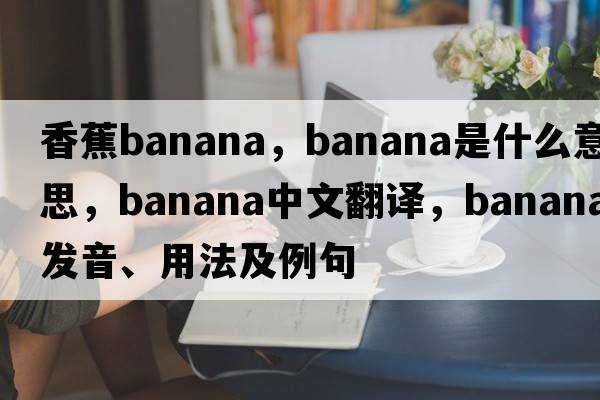 香蕉banana，banana是什么意思，banana中文翻譯，banana發(fā)音、用法及例句