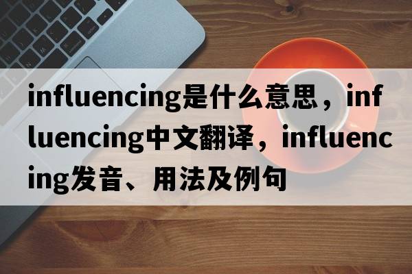 influencing是什么意思，influencing中文翻譯，influencing發(fā)音、用法及例句