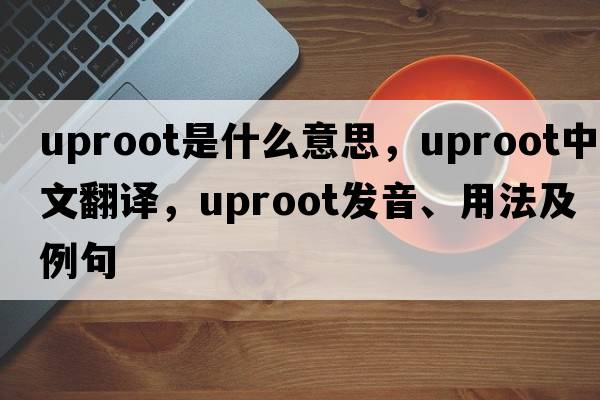 uproot是什么意思，uproot中文翻譯，uproot發(fā)音、用法及例句