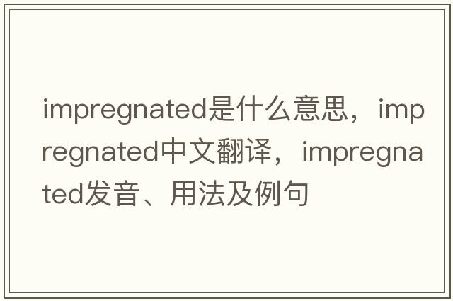 impregnated是什么意思，impregnated中文翻譯，impregnated發(fā)音、用法及例句