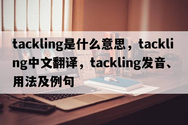 tackling是什么意思，tackling中文翻譯，tackling發(fā)音、用法及例句