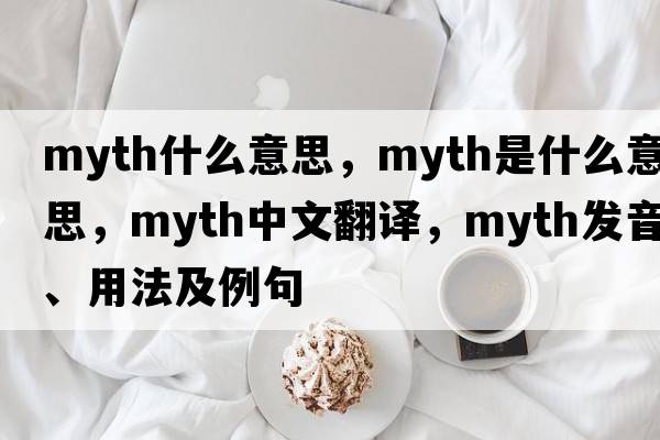 myth什么意思，myth是什么意思，myth中文翻譯，myth發(fā)音、用法及例句