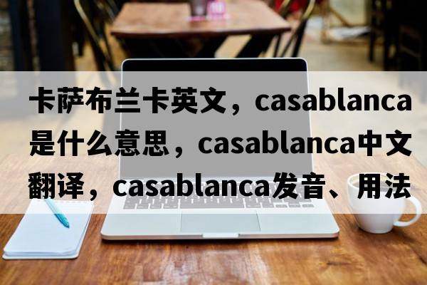 卡薩布蘭卡英文，Casablanca是什么意思，Casablanca中文翻譯，Casablanca發(fā)音、用法及例句